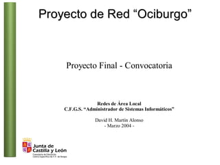 Proyecto de Red “Ociburgo”



    Proyecto Final - Convocatoria



                  Redes de Área Local
    C.F.G.S. “Administrador de Sistemas Informáticos”

                 David H. Martín Alonso
                     - Marzo 2004 -