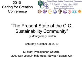 2010
Caring for Creation
Conference
“The Present State of the O.C.
Sustainability Community”
By Montgomery Norton
Saturday, October 30, 2010
St. Mark Presbyterian Church,
2200 San Joaquin Hills Road, Newport Beach, CA
 