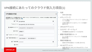 Copyright © 2017, Oracle and/or its affiliates. All rights reserved. |
VPN (1)
•
–
• IP
– (IP
)
– IP IP
• vNICset( )
•
– WAN IP(NAT )
•
– (
)
• (PSK)
– ( )
• IKE ID( )
– IP_ADDR_V4 VPNaaS IP
50
 