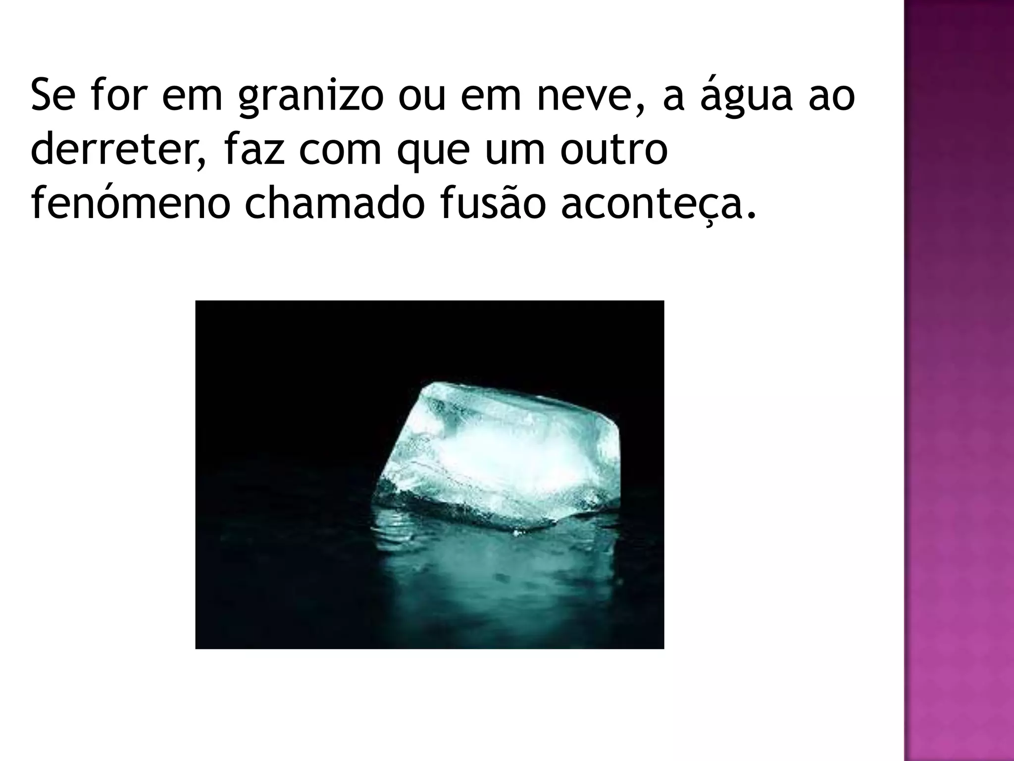 Se for em granizo ou em neve, a água ao
derreter, faz com que um outro
fenómeno chamado fusão aconteça.