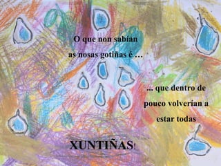 O que non sabían
as nosas gotiñas é …
... que dentro de
pouco volverían a
estar todas
XUNTIÑAS!
 