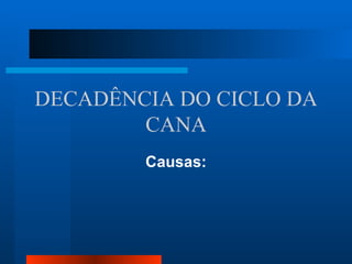 DECADÊNCIA DO CICLO DA
        CANA
        Causas:
 