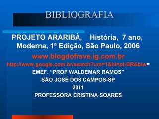 BIBLIOGRAFIA

 PROJETO ARARIBÀ, História, 7 ano,
  Moderna, 1ª Edição, São Paulo, 2006
     www.blogdofrave.ig.com.br
http://www.google.com.br/search?um=1&hl=pt-BR&biw=
          EMEF. “PROF WALDEMAR RAMOS”
             SÃO JOSÉ DOS CAMPOS-SP
                        2011
           PROFESSORA CRISTINA SOARES
 