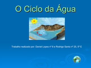 O Ciclo da Água Trabalho realizado por: Daniel Lopes nº 8 e Rodrigo Santo nº 25, 5º E  