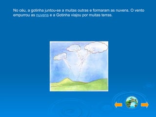 No céu, a gotinha juntou-se a muitas outras e formaram as nuvens. O vento empurrou as  nuvens  e a Gotinha viajou por muitas terras. 