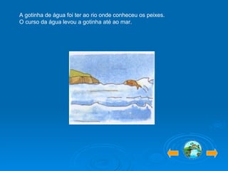 A gotinha de água foi ter ao rio onde conheceu os peixes. O curso da água levou a gotinha até ao mar. 