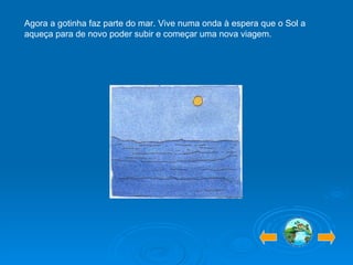 Agora a gotinha faz parte do mar. Vive numa onda à espera que o Sol a aqueça para de novo poder subir e começar uma nova viagem. 
