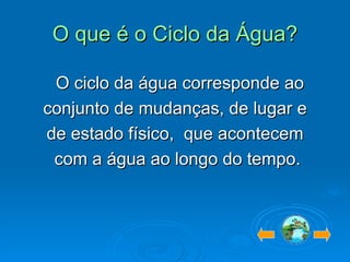 O que é o Ciclo da Água? O ciclo da água corresponde ao conjunto de mudanças, de lugar e  de estado físico,  que acontecem  com a água ao longo do tempo. 