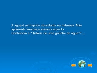 A água é um líquido abundante na natureza. Não apresenta sempre o mesmo aspecto. Conhecem a "História de uma gotinha de água"? ... 