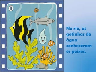 No rio, as gotinhas de água conheceram os peixes. 