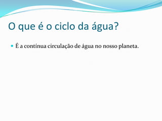 O que é o ciclo da água?É a contínua circulação de água no nosso planeta.