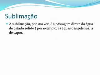 SublimaçãoA sublimação, por sua vez, é a passagem direta da água do estado sólido ( por exemplo, as águas das geleiras) a de vapor.