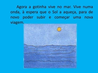 Agora a gotinha vive no mar. Vive numa
onda, à espera que o Sol a aqueça, para de
novo poder subir e começar uma nova
viagem.
 