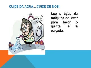 Use a água da
máquina de lavar
para lavar o
quintal e a
calçada.
CUIDE DA ÁGUA... CUIDE DE NÓS!
 