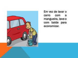 Em vez de lavar o
carro com a
mangueira, lave-o
com balde para
economizar.
 