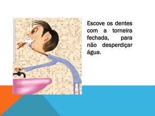 Escove os dentes
com a torneira
fechada, para
não desperdiçar
água.
 