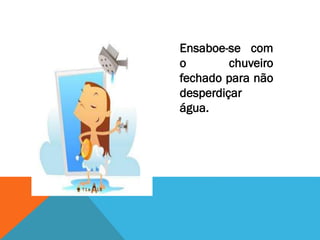 Ensaboe-se com
o chuveiro
fechado para não
desperdiçar
água.
 