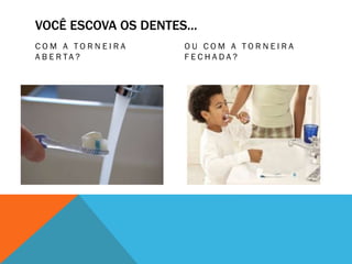 VOCÊ ESCOVA OS DENTES...
C O M A T O R N E I R A
A B E R T A ?
O U C O M A T O R N E I R A
F E C H A D A ?
 