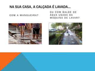 NA SUA CASA, A CALÇADA É LAVADA...
C O M A M A N G U E I R A ?
O U C O M B A L D E D E
Á G U A U S A D A D A
M Á Q U I N A D E L A V A R ?
 