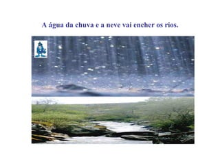 A água da chuva e a neve vai encher os rios.
 