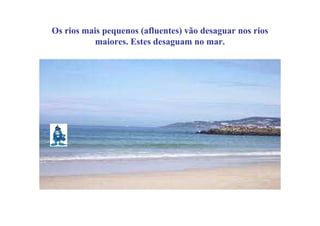 Os rios mais pequenos (afluentes) vão desaguar nos rios
           maiores. Estes desaguam no mar.
 