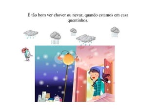 É tão bom ver chover ou nevar, quando estamos em casa
                     quentinhos.
 