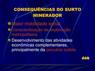 CONSEQUÊNCIAS DO SURTO MINERADOR Maior mobilidade social Conscientização da exploração metropolitana Desenvolvimento das atividades econômicas complementares, principalmente da  pecuária sulista 