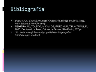 Bibliografia
 BOLIGIAN, L. E ALVESANDRESSA. Geografia. Espaço e vivência. 2007.
Atual Editora. São Paulo, 560 p.
 TEIXEIRA, W.; TOLEDO, M.C.M. DE; FAIRCHILD, T.R. & TAIOLI, F..
2000. Decifrando a Terra. Oficina de Textos. São Paulo, 557 p.
 http://educacao.globo.com/geografia/assunto/geografia-
fisica/intemperismo.html
 