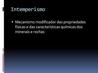 Intemperismo
 Mecanismo modificador das propriedades
físicas e das características químicas dos
minerais e rochas
 