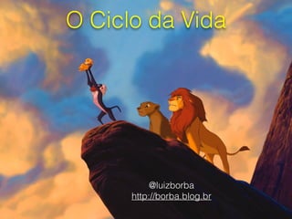 O Ciclo da Vida
@luizborba
http://borba.blog.br
 