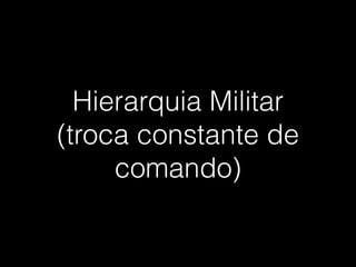 Hierarquia Militar
(troca constante de
comando)
 