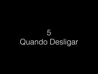 5
Quando Desligar
 