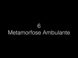 6
Metamorfose Ambulante
 