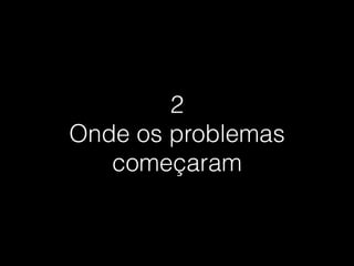 2
Onde os problemas
começaram
 