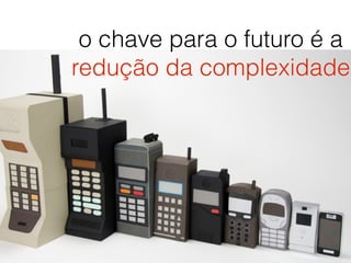 o chave para o futuro é a
redução da complexidade
 
