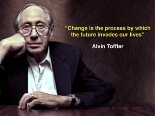 “Change is the process by which !
the future invades our lives”
Alvin Tofﬂer
 