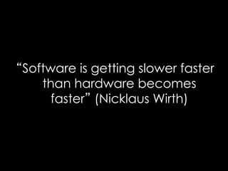 Software is getting slower faster
than hardware becomes
faster (Nicklaus Wirth)
 