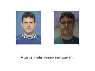 A gente muda mesmo sem querer...
 
