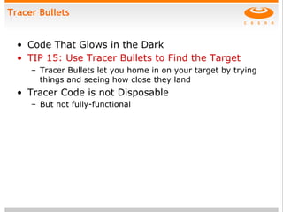 Tracer Bullets
•  Code That Glows in the Dark
•  TIP 15: Use Tracer Bullets to Find the Target
–  Tracer Bullets let you home in on your target by trying
things and seeing how close they land
•  Tracer Code is not Disposable
–  But not fully-functional
 