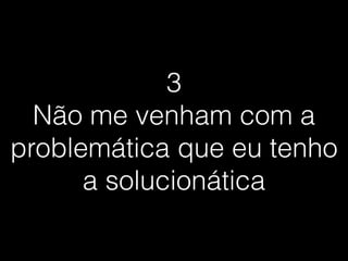 3
Não me venham com a
problemática que eu tenho
a solucionática
 