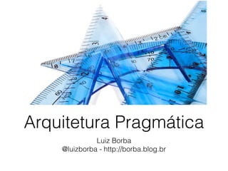 Luiz Borba
@luizborba - http://borba.blog.br
Arquitetura Pragmática
 