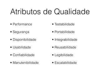 Atributos de Qualidade
• Performance
• Segurança
• Disponibilidade
• Usabilidade
• Conﬁabilidade
• Manutenibilidade
• Testabilidade
• Portabilidade
• Integrabilidade
• Reusabilidade
• Legibilidade
• Escalabilidade
 