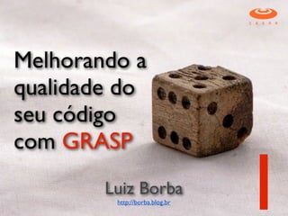 Melhorando a
qualidade do
seu código
com GRASP
Luiz Borba	

http://borba.blog.br
1
 