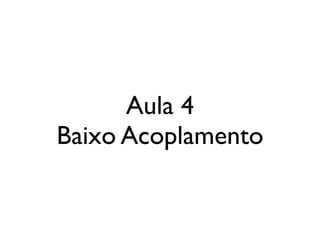 Aula 4
Baixo Acoplamento
 