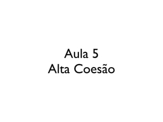 Aula 5
Alta Coesão
 