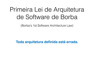 Primeira Lei de Arquitetura
de Software de Borba
(Borba's 1st Software Architecture Law)
Toda arquitetura deﬁnida está errada.
 
