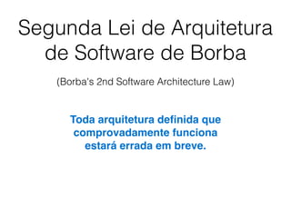 Segunda Lei de Arquitetura
de Software de Borba
(Borba's 2nd Software Architecture Law)
Toda arquitetura deﬁnida que
comprovadamente funciona
estará errada em breve.
 