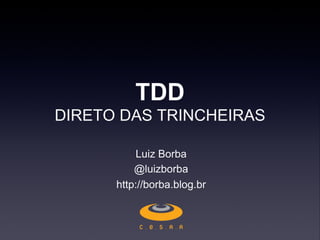 TDD
DIRETO DAS TRINCHEIRAS
Luiz Borba
@luizborba
http://borba.blog.br
 