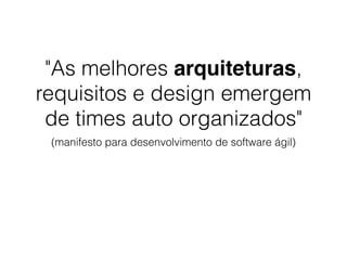 "As melhores arquiteturas,
requisitos e design emergem
de times auto organizados"
(manifesto para desenvolvimento de software ágil)
 