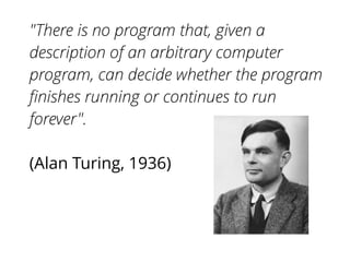 "There is no program that, given a
description of an arbitrary computer
program, can decide whether the program
ﬁnishes running or continues to run
forever".
!
(Alan Turing, 1936)
 